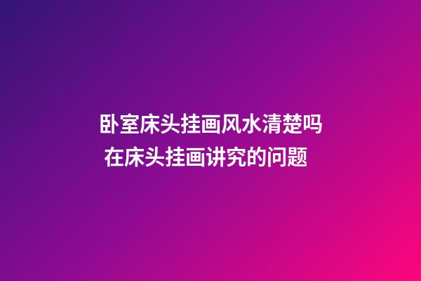 卧室床头挂画风水清楚吗 在床头挂画讲究的问题